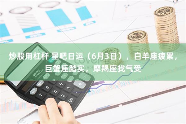 炒股用杠杆 星吧日运（6月3日），白羊座疲累，巨蟹座踏实，摩羯座找气受