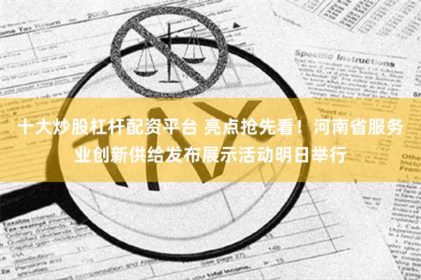 十大炒股杠杆配资平台 亮点抢先看！河南省服务业创新供给发布展示活动明日举行