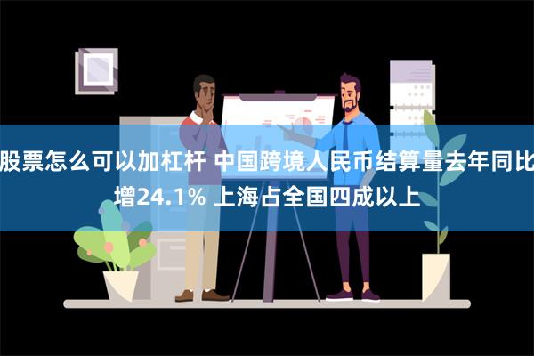 股票怎么可以加杠杆 中国跨境人民币结算量去年同比增24.1% 上海占全国四成以上