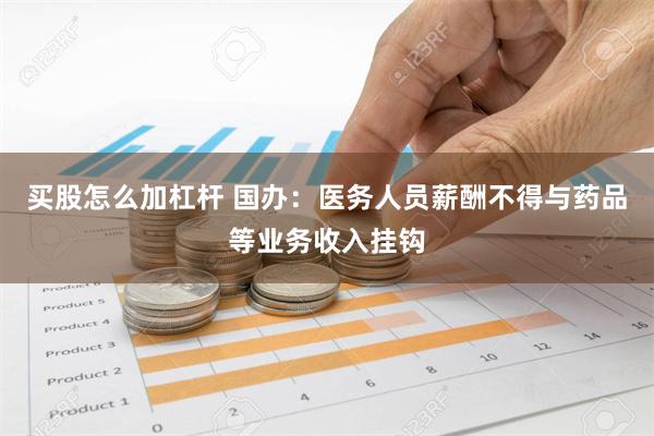 买股怎么加杠杆 国办：医务人员薪酬不得与药品等业务收入挂钩