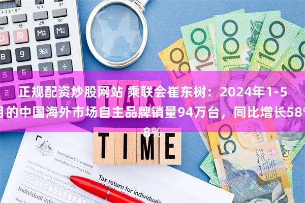 正规配资炒股网站 乘联会崔东树：2024年1-5月的中国海外市场自主品牌销量94万台，同比增长58%