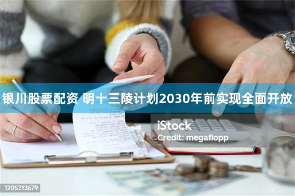 银川股票配资 明十三陵计划2030年前实现全面开放