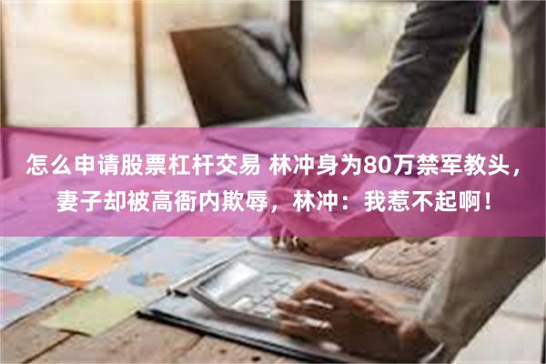 怎么申请股票杠杆交易 林冲身为80万禁军教头，妻子却被高衙内欺辱，林冲：我惹不起啊！