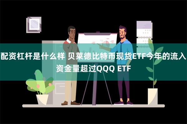 配资杠杆是什么样 贝莱德比特币现货ETF今年的流入资金量超过QQQ ETF