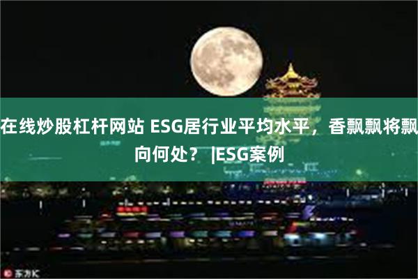 在线炒股杠杆网站 ESG居行业平均水平，香飘飘将飘向何处？ |ESG案例