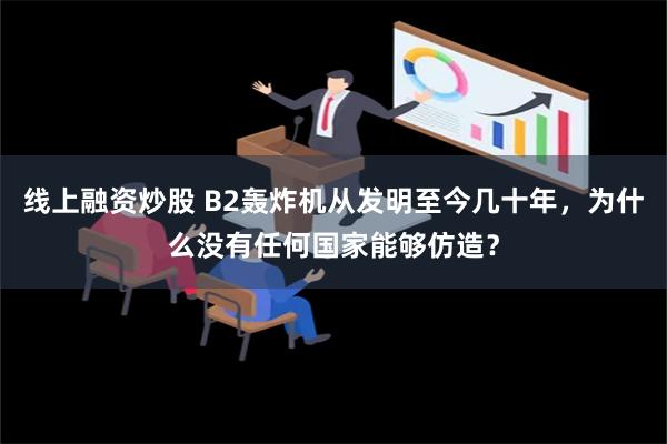 线上融资炒股 B2轰炸机从发明至今几十年，为什么没有任何国家能够仿造？