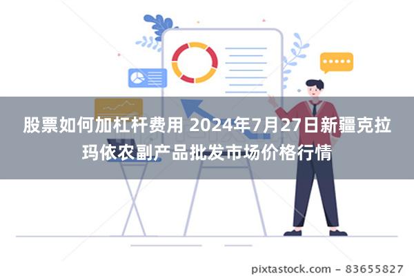 股票如何加杠杆费用 2024年7月27日新疆克拉玛依农副产品批发市场价格行情