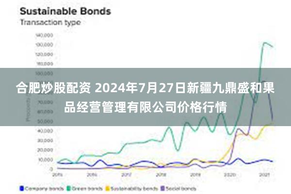 合肥炒股配资 2024年7月27日新疆九鼎盛和果品经营管理有限公司价格行情