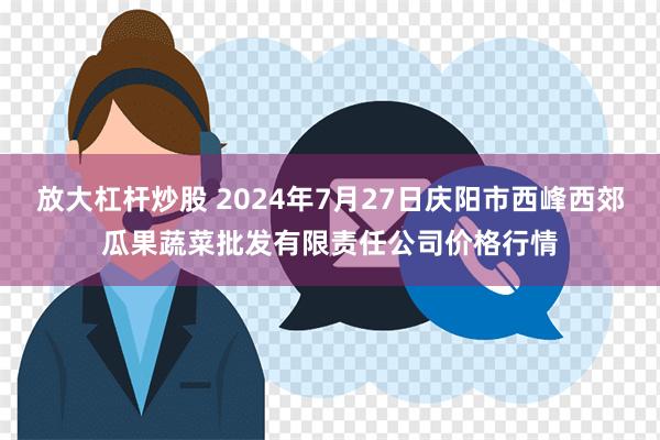 放大杠杆炒股 2024年7月27日庆阳市西峰西郊瓜果蔬菜批发有限责任公司价格行情