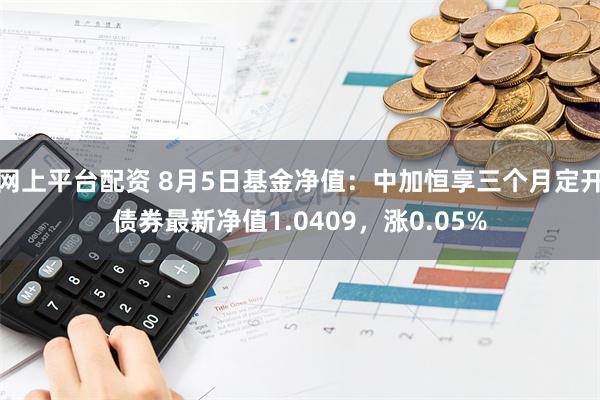 网上平台配资 8月5日基金净值：中加恒享三个月定开债券最新净值1.0409，涨0.05%