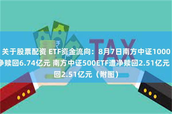 关于股票配资 ETF资金流向：8月7日南方中证1000ETF遭净赎回6.74亿元 南方中证500ETF遭净赎回2.51亿元（附图）