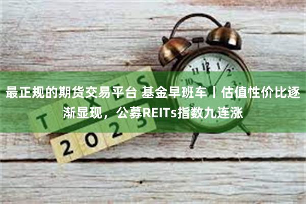 最正规的期货交易平台 基金早班车丨估值性价比逐渐显现，公募REITs指数九连涨