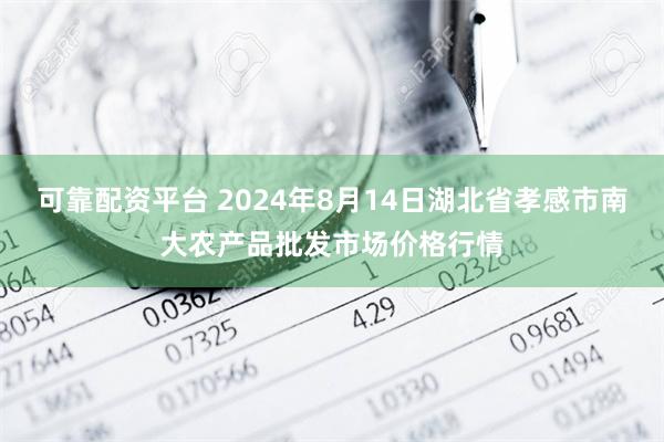 可靠配资平台 2024年8月14日湖北省孝感市南大农产品批发市场价格行情