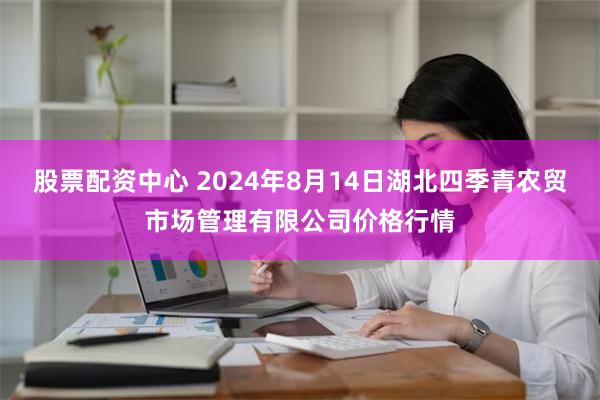 股票配资中心 2024年8月14日湖北四季青农贸市场管理有限公司价格行情