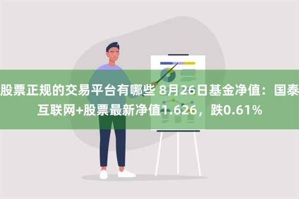 股票正规的交易平台有哪些 8月26日基金净值：国泰互联网+股票最新净值1.626，跌0.61%