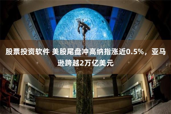 股票投资软件 美股尾盘冲高纳指涨近0.5%，亚马逊跨越2万亿美元