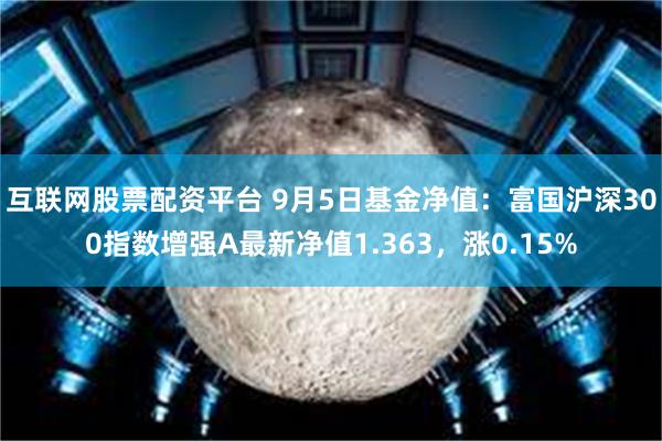 互联网股票配资平台 9月5日基金净值：富国沪深300指数增强A最新净值1.363，涨0.15%