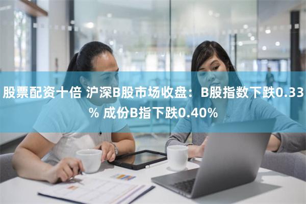 股票配资十倍 沪深B股市场收盘：B股指数下跌0.33% 成份B指下跌0.40%