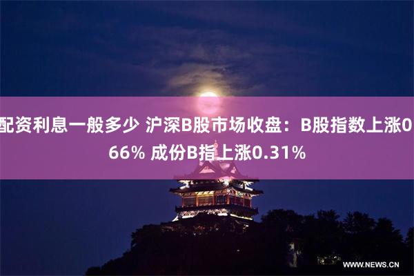 配资利息一般多少 沪深B股市场收盘：B股指数上涨0.66% 成份B指上涨0.31%