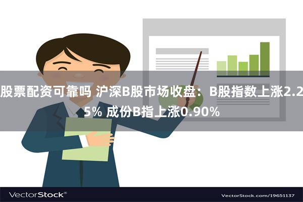 股票配资可靠吗 沪深B股市场收盘：B股指数上涨2.25% 成份B指上涨0.90%