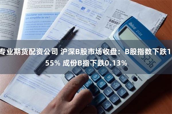 专业期货配资公司 沪深B股市场收盘：B股指数下跌1.55% 成份B指下跌0.13%