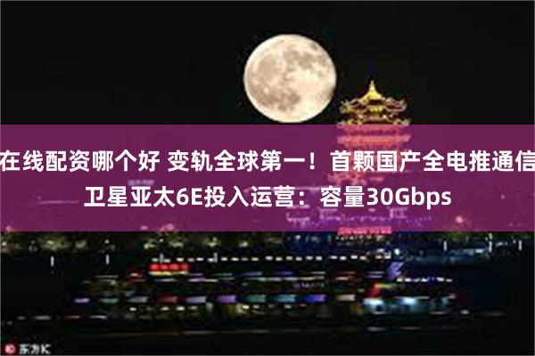 在线配资哪个好 变轨全球第一！首颗国产全电推通信卫星亚太6E投入运营：容量30Gbps