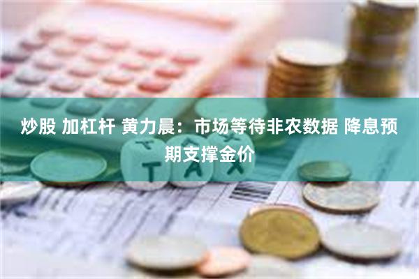 炒股 加杠杆 黄力晨：市场等待非农数据 降息预期支撑金价