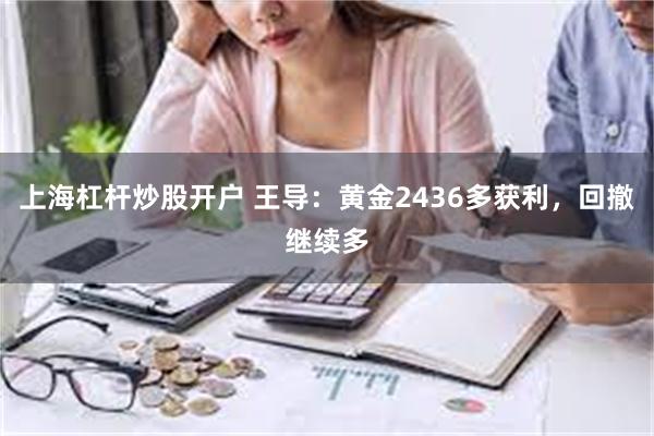 上海杠杆炒股开户 王导：黄金2436多获利，回撤继续多