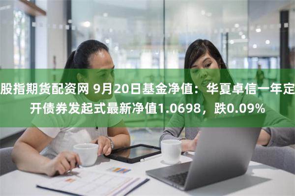 股指期货配资网 9月20日基金净值：华夏卓信一年定开债券发起式最新净值1.0698，跌0.09%