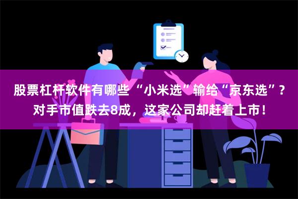 股票杠杆软件有哪些 “小米选”输给“京东选”？对手市值跌去8成，这家公司却赶着上市！