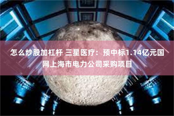 怎么炒股加杠杆 三星医疗：预中标1.14亿元国网上海市电力公司采购项目