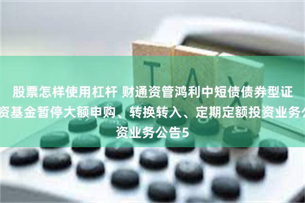 股票怎样使用杠杆 财通资管鸿利中短债债券型证券投资基金暂停大额申购、转换转入、定期定额投资业务公告5