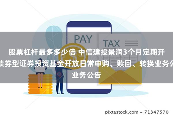 股票杠杆最多多少倍 中信建投景润3个月定期开放债券型证券投资基金开放日常申购、赎回、转换业务公告