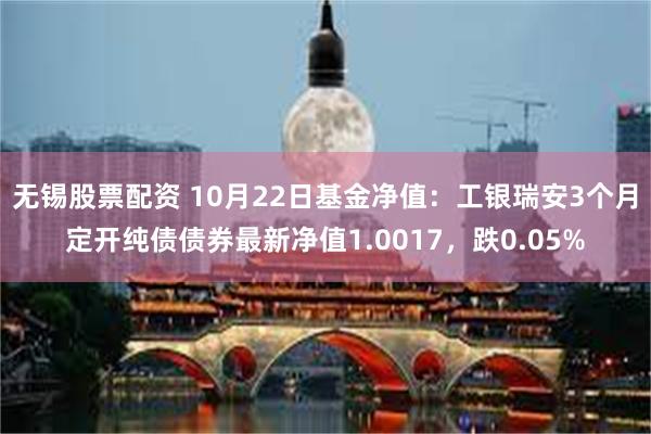 无锡股票配资 10月22日基金净值：工银瑞安3个月定开纯债债券最新净值1.0017，跌0.05%