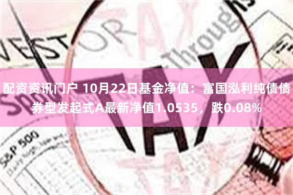 配资资讯门户 10月22日基金净值：富国泓利纯债债券型发起式A最新净值1.0535，跌0.08%