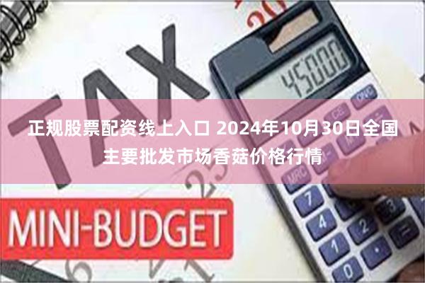 正规股票配资线上入口 2024年10月30日全国主要批发市场香菇价格行情