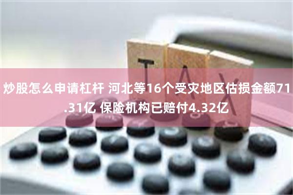 炒股怎么申请杠杆 河北等16个受灾地区估损金额71.31亿 保险机构已赔付4.32亿