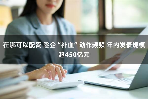 在哪可以配资 险企“补血”动作频频 年内发债规模超450亿元