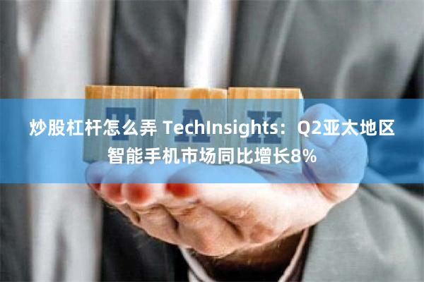 炒股杠杆怎么弄 TechInsights：Q2亚太地区智能手机市场同比增长8%