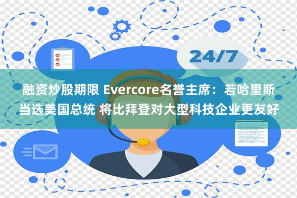 融资炒股期限 Evercore名誉主席：若哈里斯当选美国总统 将比拜登对大型科技企业更友好