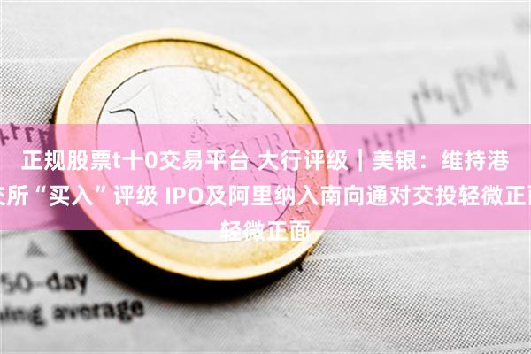 正规股票t十0交易平台 大行评级｜美银：维持港交所“买入”评级 IPO及阿里纳入南向通对交投轻微正面