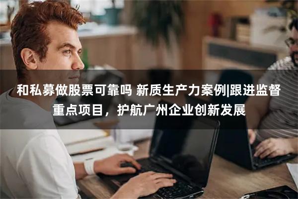 和私募做股票可靠吗 新质生产力案例|跟进监督重点项目，护航广州企业创新发展