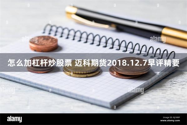 怎么加杠杆炒股票 迈科期货2018.12.7早评精要