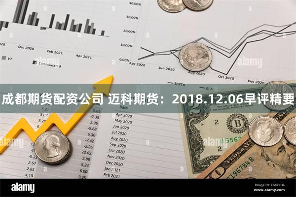 成都期货配资公司 迈科期货：2018.12.06早评精要