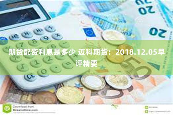 期货配资利息是多少 迈科期货：2018.12.05早评精要