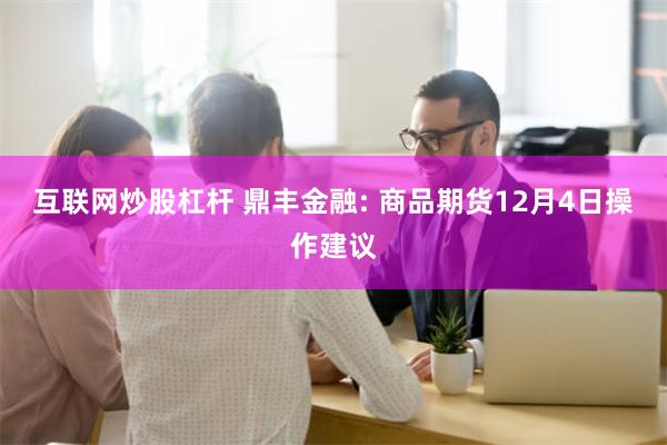 互联网炒股杠杆 鼎丰金融: 商品期货12月4日操作建议