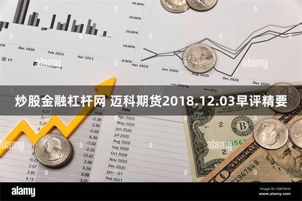 炒股金融杠杆网 迈科期货2018.12.03早评精要