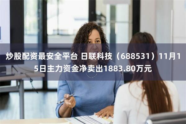 炒股配资最安全平台 日联科技（688531）11月15日主力资金净卖出1883.80万元