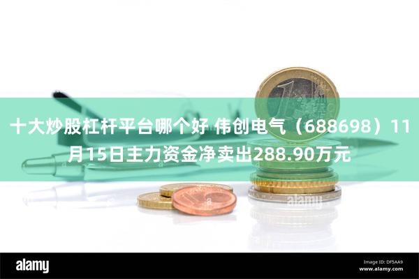 十大炒股杠杆平台哪个好 伟创电气（688698）11月15日主力资金净卖出288.90万元