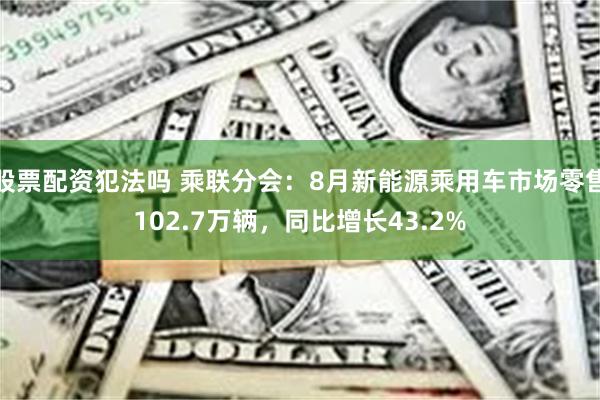 股票配资犯法吗 乘联分会：8月新能源乘用车市场零售102.7万辆，同比增长43.2%